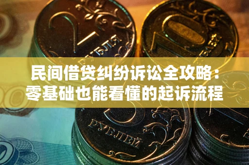 武汉民间借贷纠纷诉讼全攻略：零基础也能看懂的起诉流程与证据整理指南