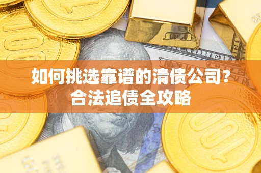 武汉如何挑选靠谱的清债公司?合法追债全攻略 武汉如何挑选靠谱的清债公司?合法追债全攻略