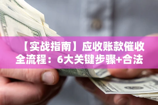 武汉【实战指南】应收账款催收全流程：6大关键步骤+合法回款技巧
