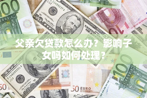 武汉父亲欠贷款怎么办？影响子女吗如何处理？