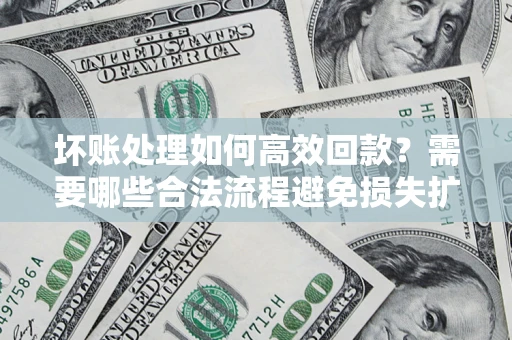 武汉坏账处理如何高效回款？需要哪些合法流程避免损失扩大？