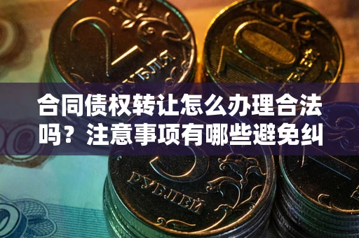 武汉合同债权转让怎么办理合法吗？注意事项有哪些避免纠纷？