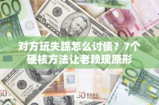 武汉对方玩失踪怎么讨债？7个硬核方法让老赖现原形