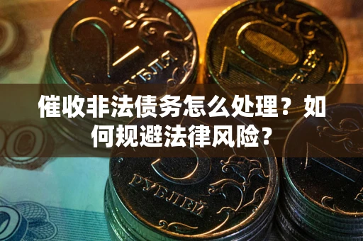 武汉催收非法债务怎么处理？如何规避法律风险？