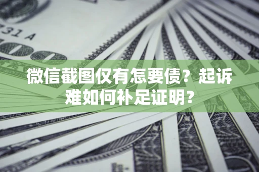 武汉微信截图仅有怎要债？起诉难如何补足证明？