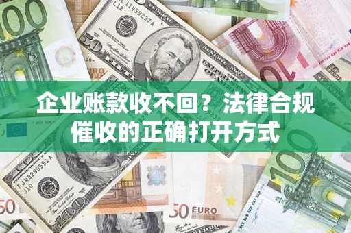 武汉企业账款收不回？法律合规催收的正确打开方式