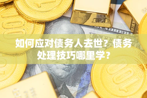 武汉如何应对债务人去世？债务处理技巧哪里学？