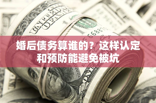 武汉婚后债务算谁的？这样认定和预防能避免被坑