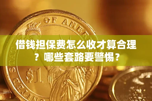 武汉借钱担保费怎么收才算合理？哪些套路要警惕？