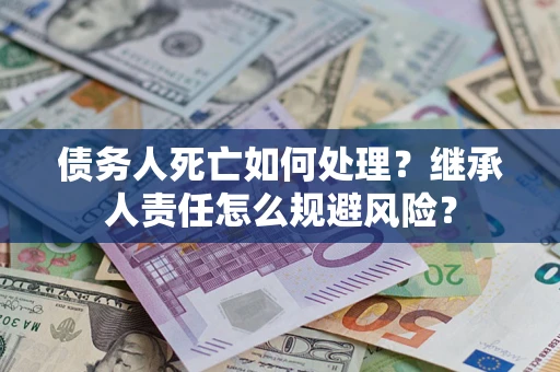 武汉债务人死亡如何处理?继承人责任怎么规避风险? 武汉债务人死亡如何处理?继承人责任怎么规避风险?