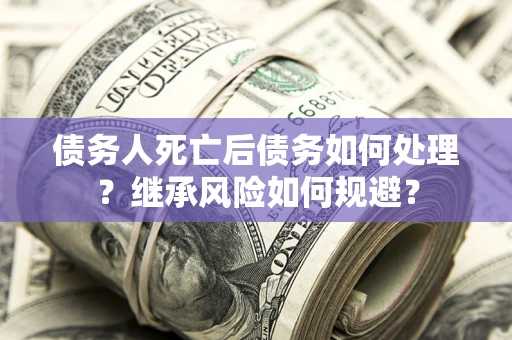 武汉债务人死亡后债务如何处理？继承风险如何规避？