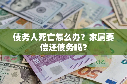 武汉债务人死亡怎么办？家属要偿还债务吗？