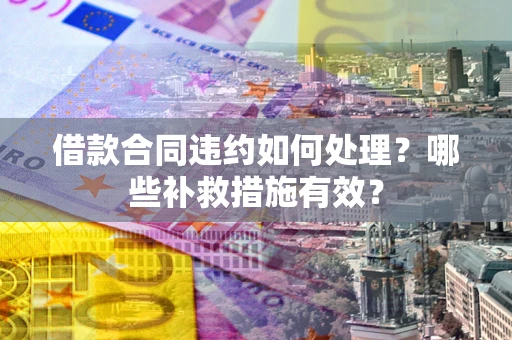 武汉借款合同违约如何处理？哪些补救措施有效？