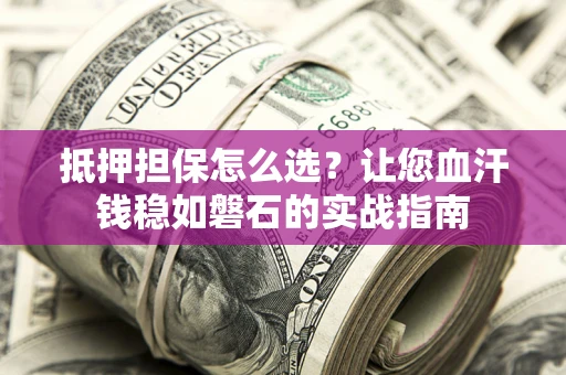 武汉抵押担保怎么选？让您血汗钱稳如磐石的实战指南