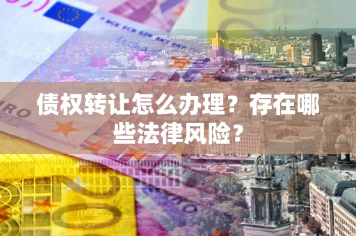 武汉债权转让怎么办理？存在哪些法律风险？