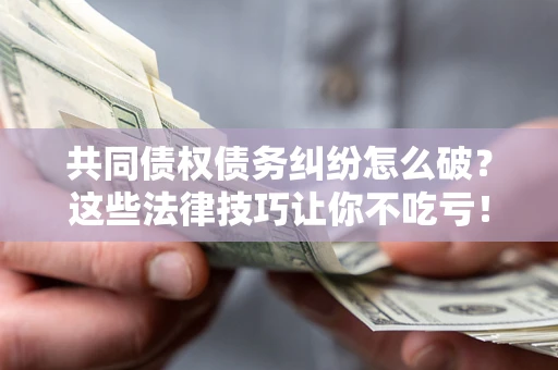 武汉共同债权债务纠纷怎么破？这些法律技巧让你不吃亏！