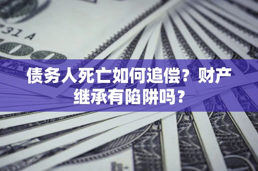 武汉债务人死亡如何追偿？财产继承有陷阱吗？