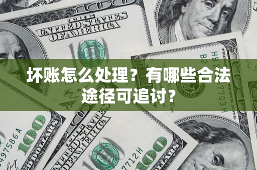 武汉坏账怎么处理？有哪些合法途径可追讨？