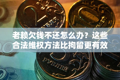 武汉老赖欠钱不还怎么办？这些合法维权方法比拘留更有效