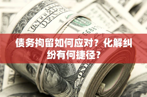 武汉债务拘留如何应对？化解纠纷有何捷径？