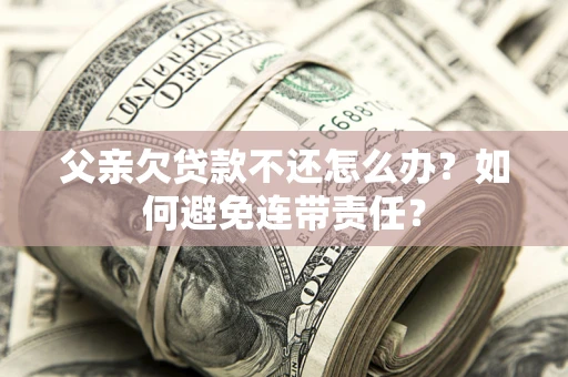 武汉父亲欠贷款不还怎么办？如何避免连带责任？