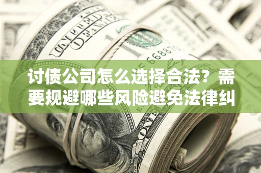 武汉讨债公司怎么选择合法?需要规避哪些风险避免法律纠纷? 武汉讨债公司怎么选择合法?需要规避哪些风险避免法律纠纷?