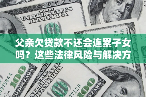 武汉父亲欠贷款不还会连累子女吗？这些法律风险与解决方法要早知道！