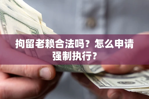 武汉拘留老赖合法吗？怎么申请强制执行？