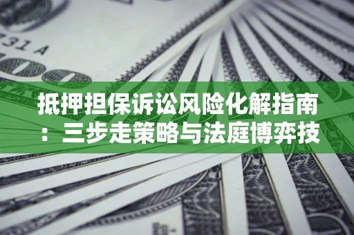 武汉抵押担保诉讼风险化解指南：三步走策略与法庭博弈技巧