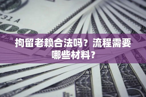 武汉拘留老赖合法吗？流程需要哪些材料？
