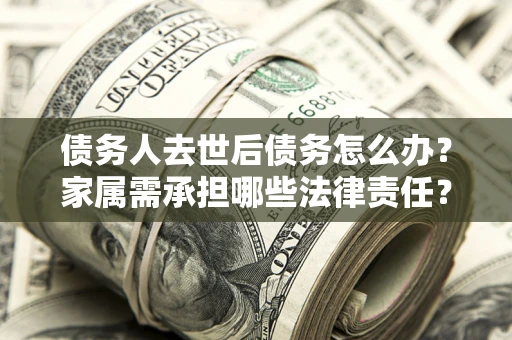 武汉债务人去世后债务怎么办？家属需承担哪些法律责任？
