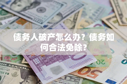 武汉债务人破产怎么办？债务如何合法免除？