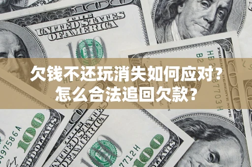 武汉欠钱不还玩消失如何应对？怎么合法追回欠款？