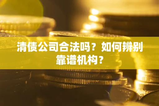 武汉清债公司合法吗？如何辨别靠谱机构？