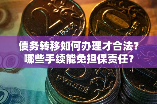 武汉债务转移如何办理才合法？哪些手续能免担保责任？