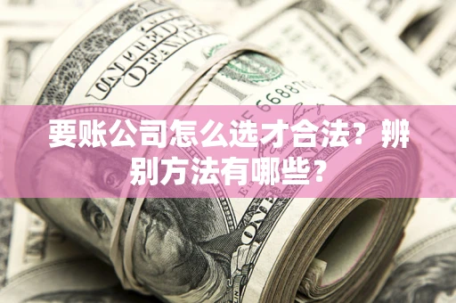 武汉要账公司怎么选才合法？辨别方法有哪些？
