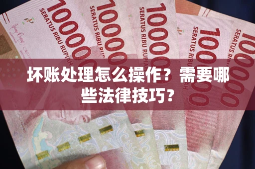 武汉坏账处理怎么操作？需要哪些法律技巧？