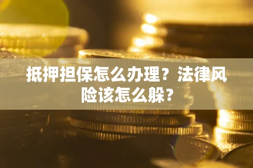 武汉抵押担保怎么办理？法律风险该怎么躲？