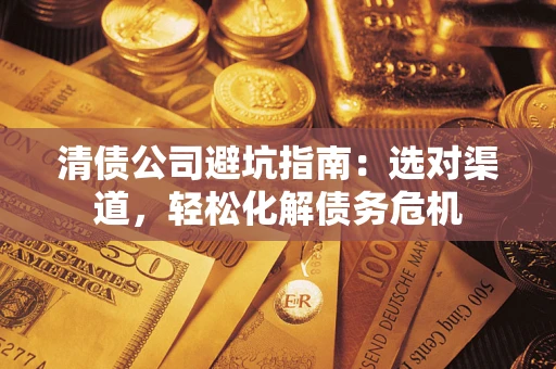 武汉清债公司避坑指南：选对渠道，轻松化解债务危机