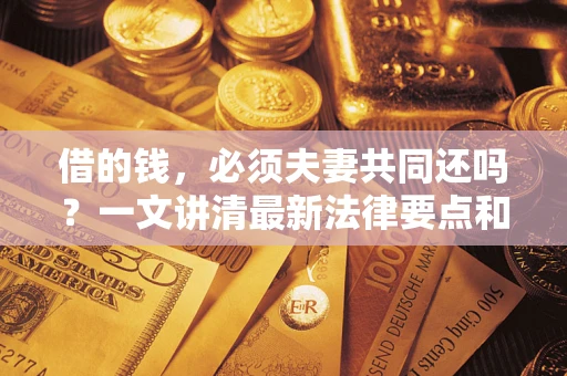 武汉借的钱，必须夫妻共同还吗？一文讲清最新法律要点和避坑指南