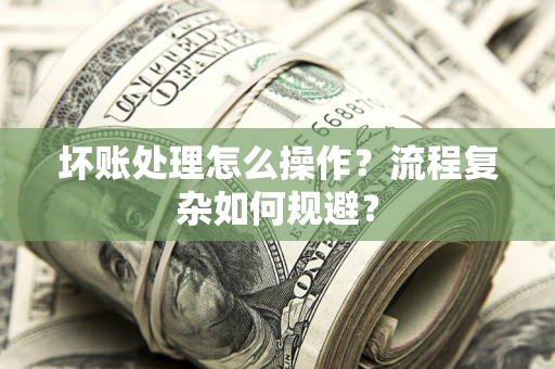 武汉坏账处理怎么操作？流程复杂如何规避？
