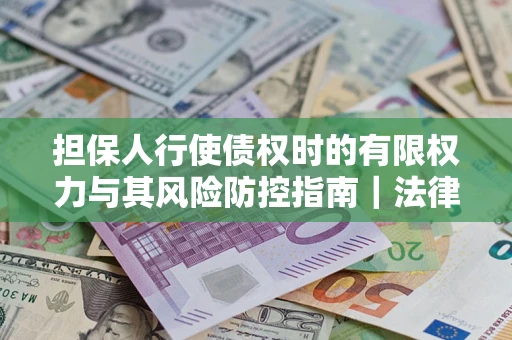 武汉担保人行使债权时的有限权力与其风险防控指南｜法律实务解析