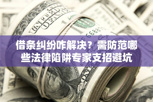 武汉借条纠纷咋解决？需防范哪些法律陷阱专家支招避坑