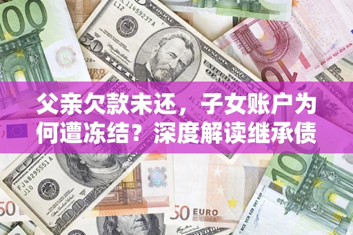 武汉父亲欠款未还，子女账户为何遭冻结？深度解读继承债务迷局