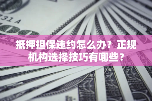 武汉抵押担保违约怎么办？正规机构选择技巧有哪些？
