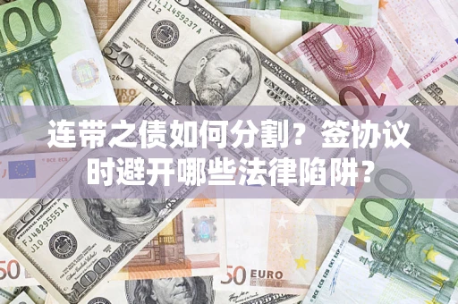 武汉连带之债如何分割？签协议时避开哪些法律陷阱？