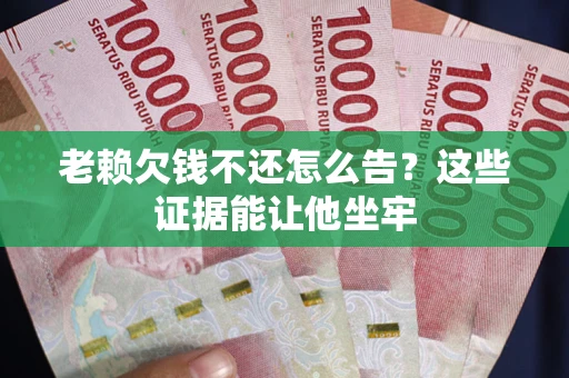 武汉老赖欠钱不还怎么告？这些证据能让他坐牢