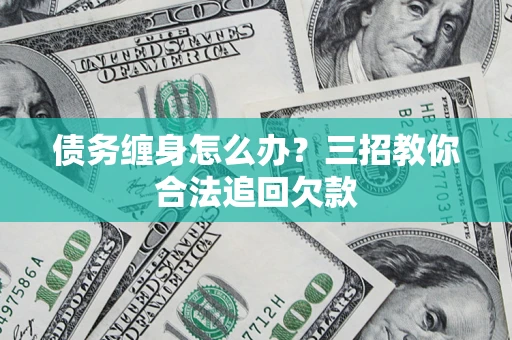 武汉债务缠身怎么办？三招教你合法追回欠款