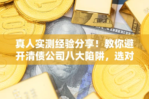 武汉真人实测经验分享！教你避开清债公司八大陷阱，选对机构少走十年弯路