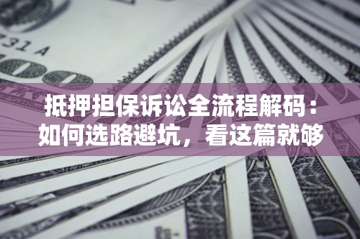 武汉抵押担保诉讼全流程解码：如何选路避坑，看这篇就够了